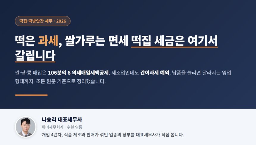 떡집 세무사, 떡은 가공식품이라 부가세가 붙고 쌀과 팥 매입은 떡방앗간 개인이면 106분의 6 의제매입세액공제를 받으며 제조업인데도 간이과세가 열려 있다는 점까지