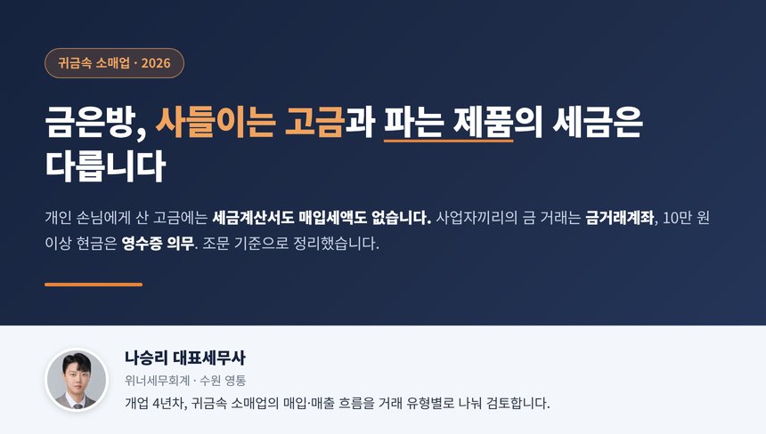 금은방 세무사, 손님에게 사들인 고금은 매입세액이 없고 고금 의제매입세액공제는 2013년 말로 끝났으며 10만 원 이상 현금은 영수증 의무이고 사업자 간 금 거래는 금거래계좌를 써야 합니다