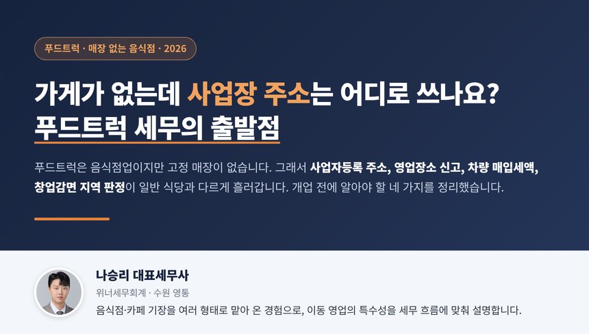 푸드트럭 세무사, 매장이 없어도 사업자등록 주소는 정해야 하고 음식판매자동차는 장소마다 영업신고증을 다시 내며 화물차 개조 차량의 매입세액과 음식점업 창업감면은 챙길 수 있습니다